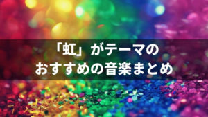 虹がテーマ、タイトルに入っているおすすめの歌20選。心が晴れる音楽。