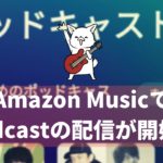 Spotifyに続いてAmazon MusicでPodcastの配信が開始！ラジオ番組が音楽サブスクアプリで聴けるように