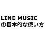 LINE MUSICの使い方、始め方【初めてでも大丈夫！】