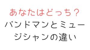 「バンドマン」と「ミュージシャン」の違いって？ぼくは自分をバンドマンだと思う